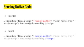 Reusing Native Code
● Injection
...<input type="hidden" value=""><script>alert(1)//"></form><script type="
text/javascript"> function x(){ do something }</script>
● Result
...<input type="hidden" value=""><script>alert(1)//"></form><script type="
text/javascript"> function x(){ do something }</script>
 