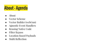 About - Agenda
● About
● Vector Scheme
● Vector Builder (webGun)
● Agnostic Event Handlers
● Reusing Native Code
● Filter Bypass
● Location Based Payloads
● Multi Reflection
 