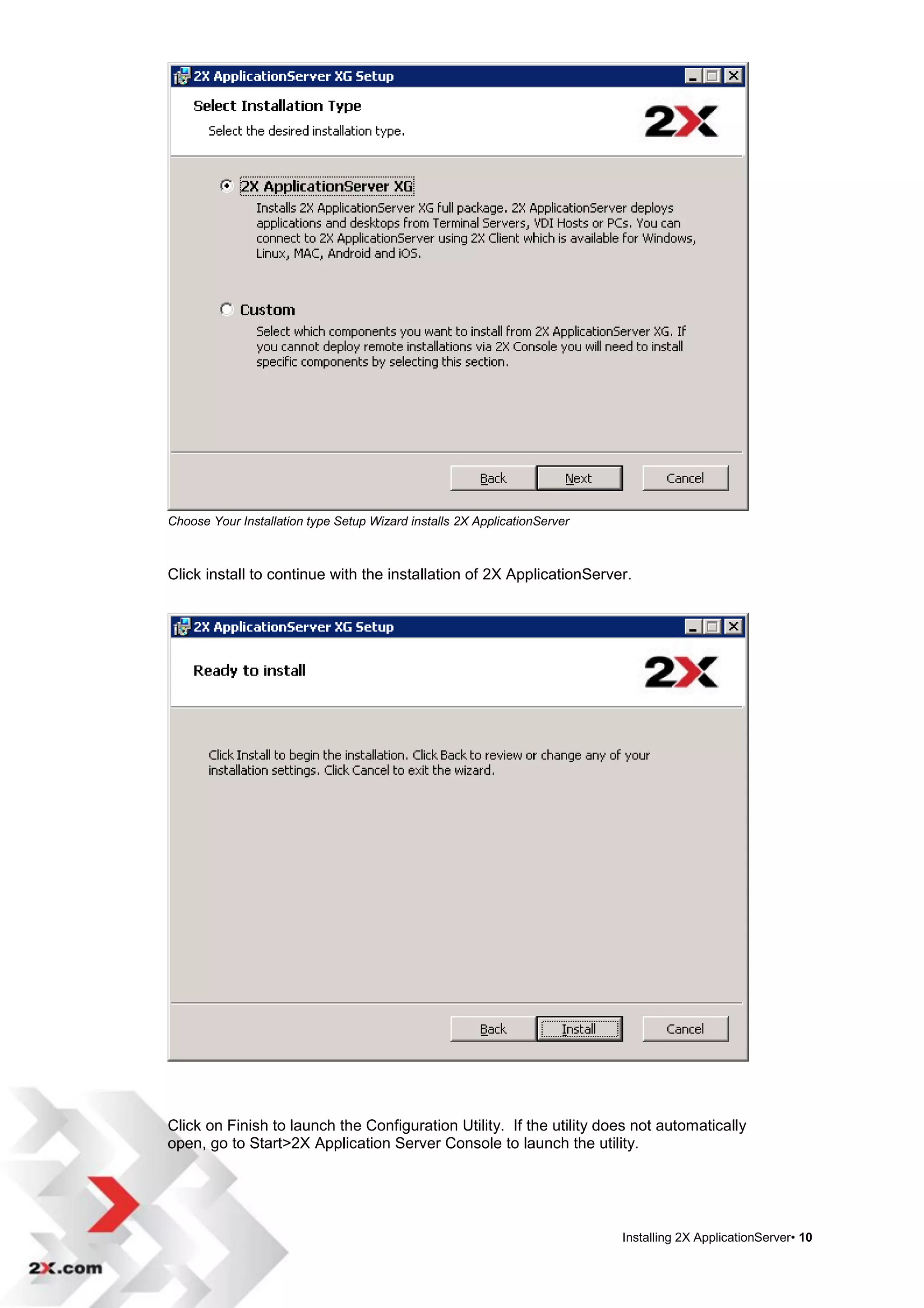 Choose Your Installation type Setup Wizard installs 2X ApplicationServer



Click install to continue with the installation of 2X ApplicationServer.




Click on Finish to launch the Configuration Utility. If the utility does not automatically
open, go to Start>2X Application Server Console to launch the utility.




                                                                           Installing 2X ApplicationServer• 10
 