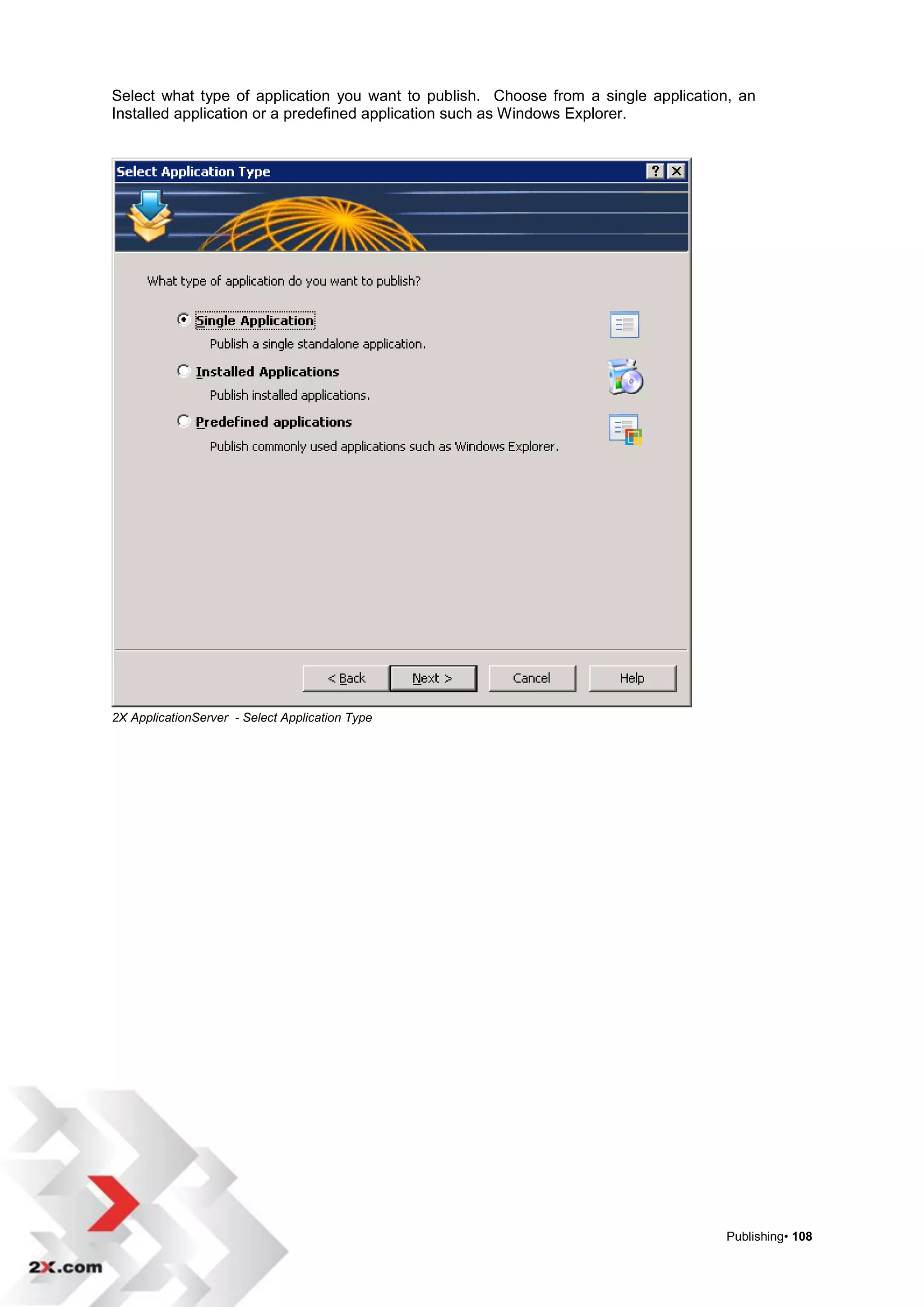 Select what type of application you want to publish. Choose from a single application, an
Installed application or a predefined application such as Windows Explorer.




2X ApplicationServer - Select Application Type




                                                                                    Publishing• 108
 