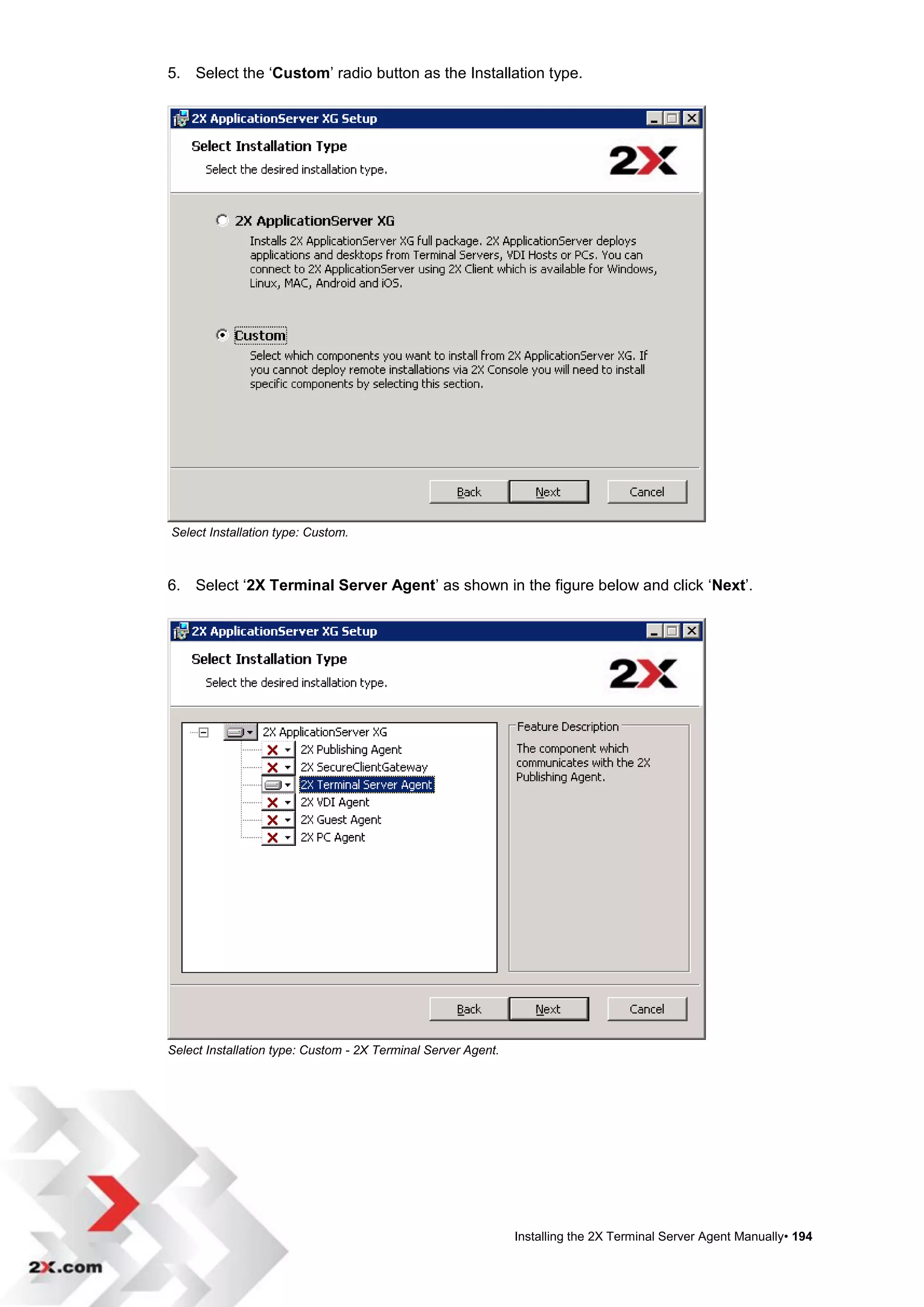5. Select the „Custom‟ radio button as the Installation type.




Select Installation type: Custom.



6. Select „2X Terminal Server Agent‟ as shown in the figure below and click „Next‟.




Select Installation type: Custom - 2X Terminal Server Agent.




                                                               Installing the 2X Terminal Server Agent Manually• 194
 