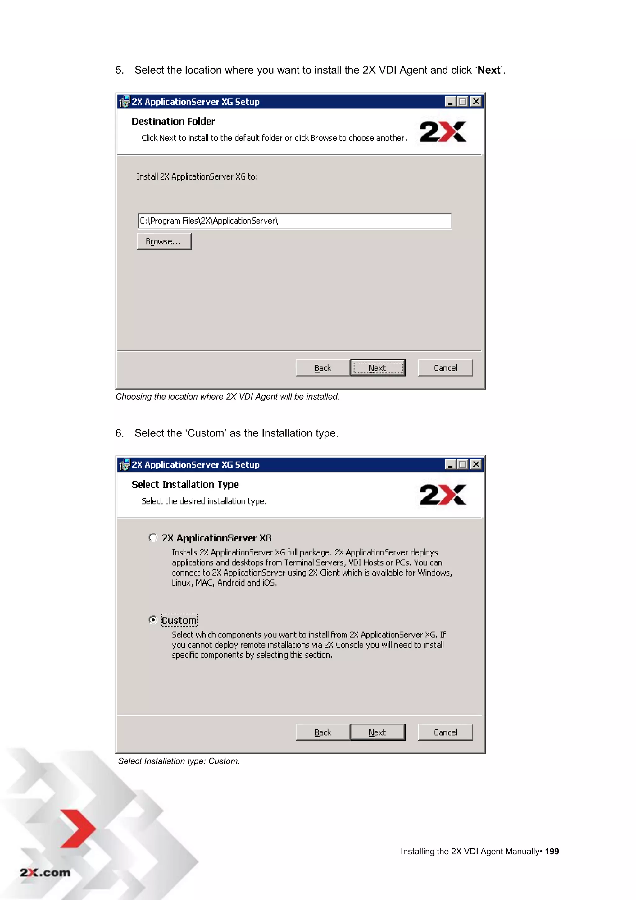 5. Select the location where you want to install the 2X VDI Agent and click „Next‟.




Choosing the location where 2X VDI Agent will be installed.



6. Select the „Custom‟ as the Installation type.




Select Installation type: Custom.




                                                              Installing the 2X VDI Agent Manually• 199
 
