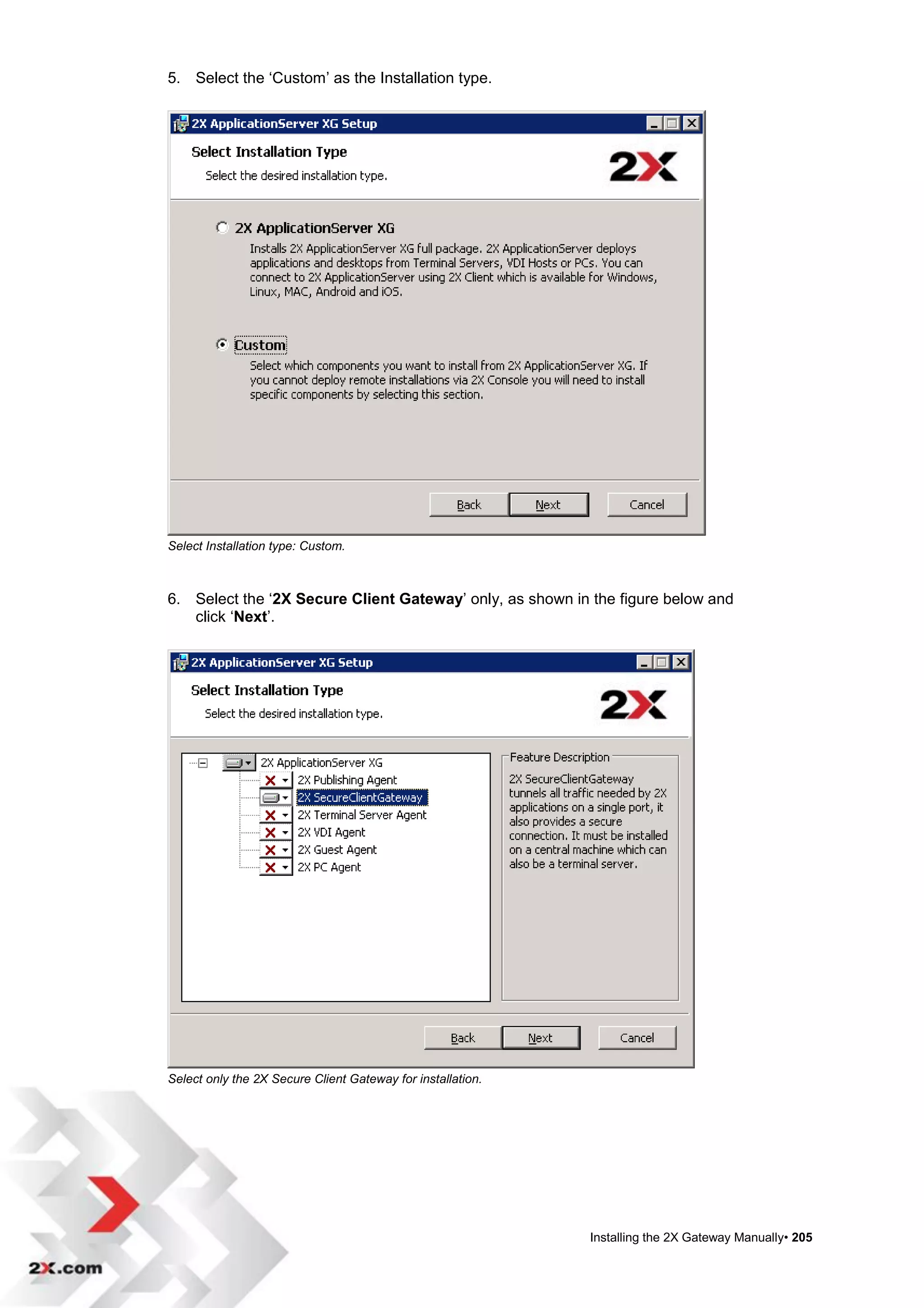 5. Select the „Custom‟ as the Installation type.




Select Installation type: Custom.



6. Select the „2X Secure Client Gateway‟ only, as shown in the figure below and
   click „Next‟.




Select only the 2X Secure Client Gateway for installation.




                                                             Installing the 2X Gateway Manually• 205
 