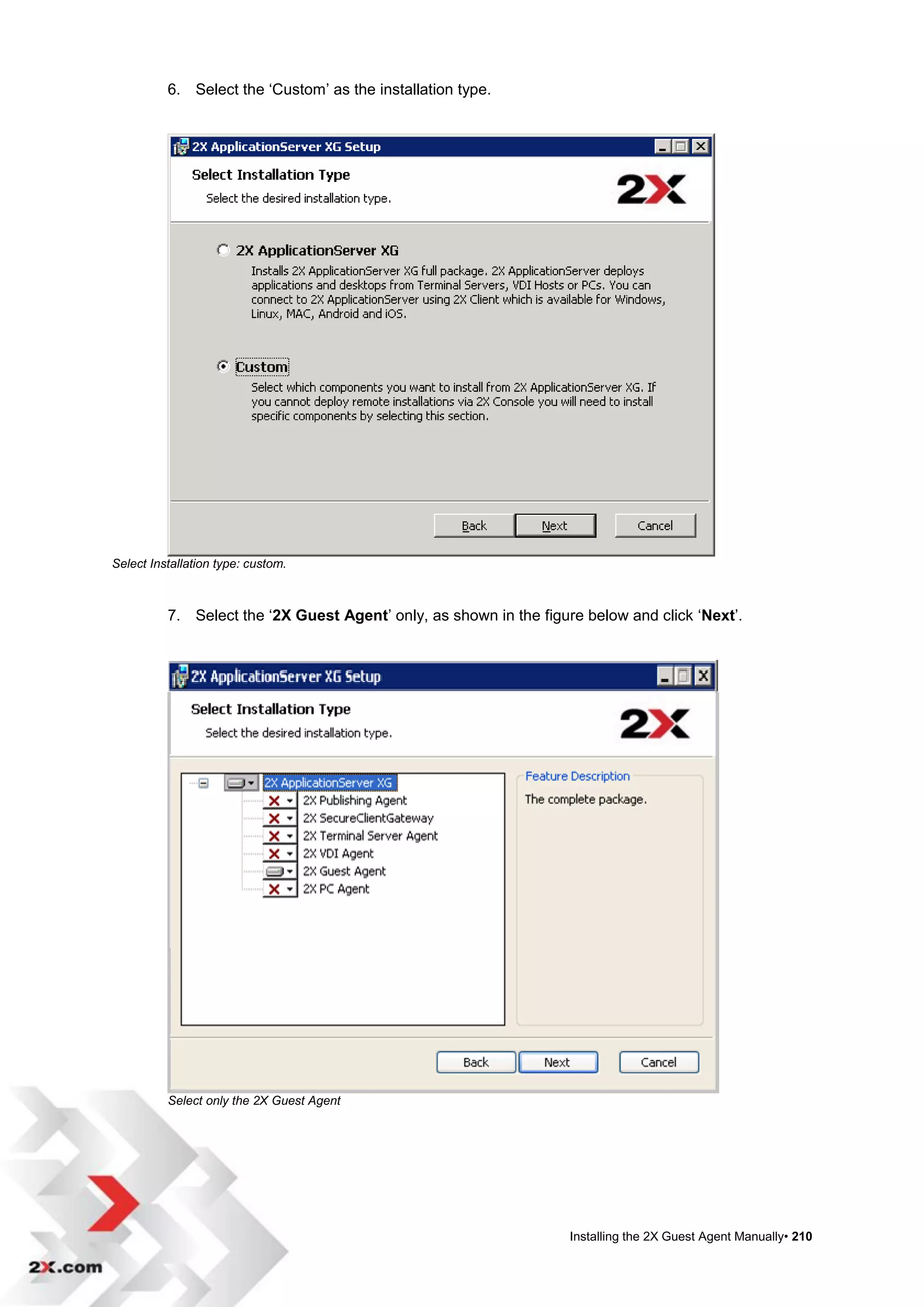 6. Select the „Custom‟ as the installation type.




Select Installation type: custom.



          7. Select the „2X Guest Agent‟ only, as shown in the figure below and click „Next‟.




          Select only the 2X Guest Agent




                                                                    Installing the 2X Guest Agent Manually• 210
 