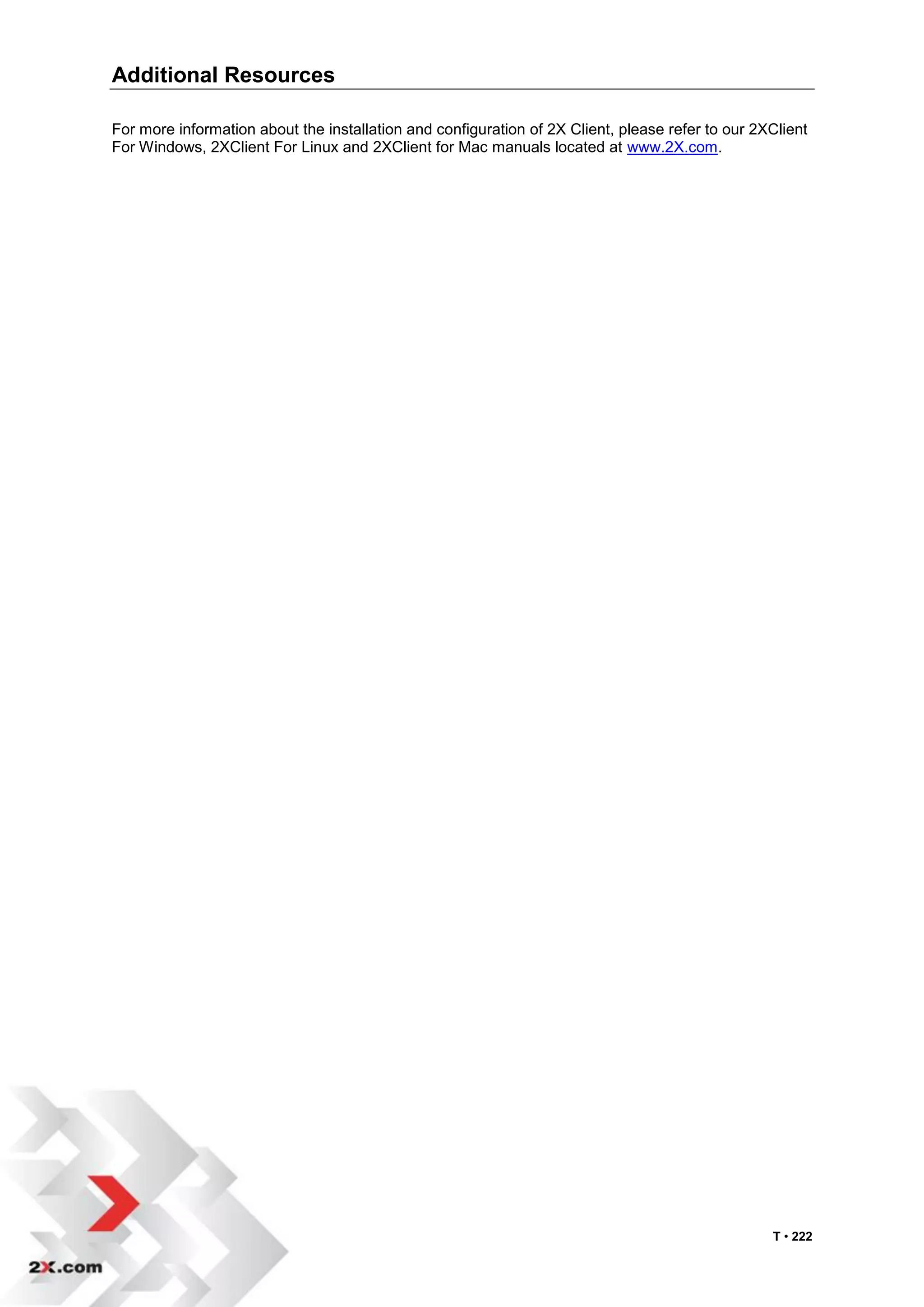 Additional Resources

For more information about the installation and configuration of 2X Client, please refer to our 2XClient
For Windows, 2XClient For Linux and 2XClient for Mac manuals located at www.2X.com.




                                                                                                  T • 222
 