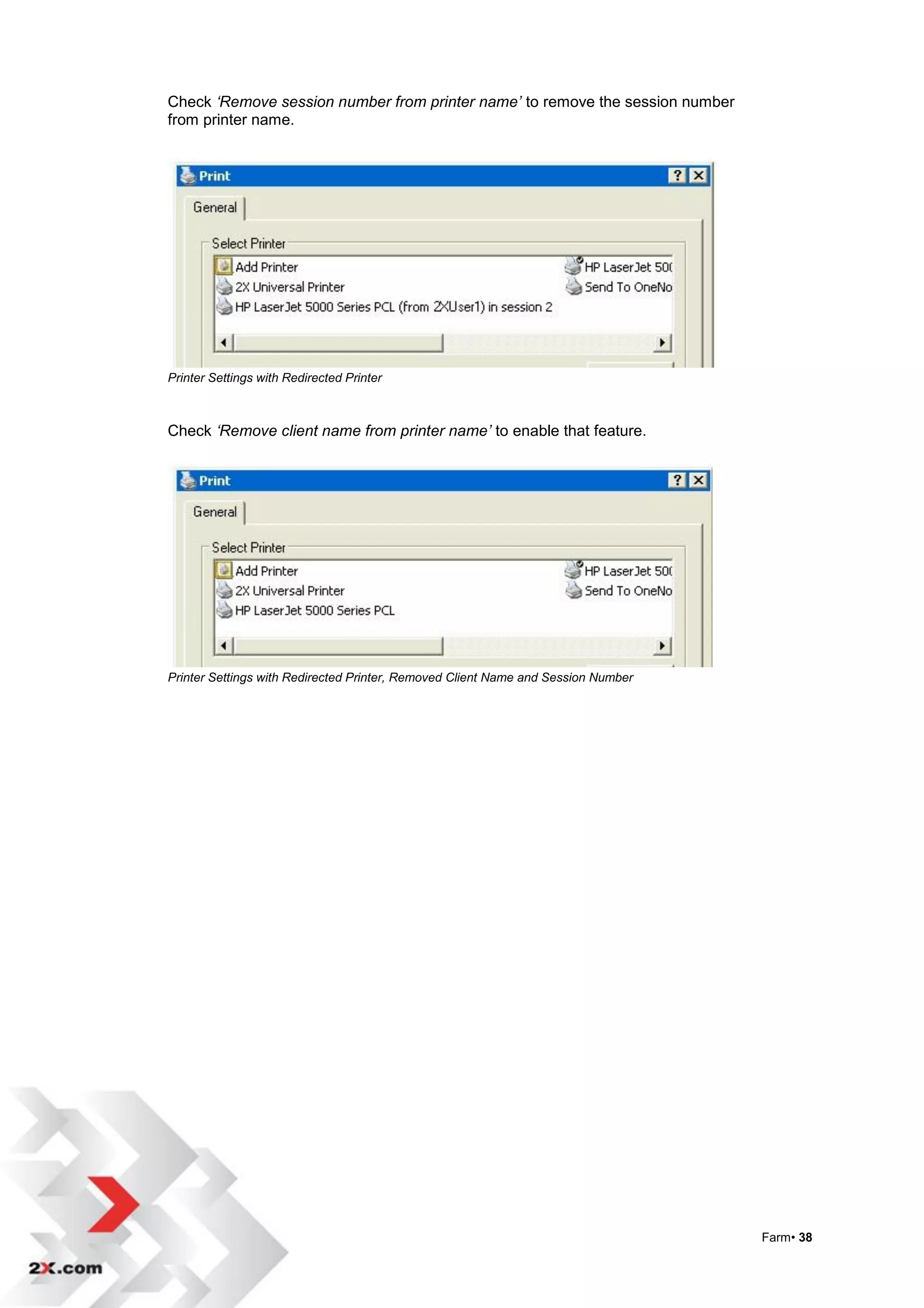 Check ‘Remove session number from printer name’ to remove the session number
from printer name.




Printer Settings with Redirected Printer



Check ‘Remove client name from printer name’ to enable that feature.




Printer Settings with Redirected Printer, Removed Client Name and Session Number




                                                                                   Farm• 38
 