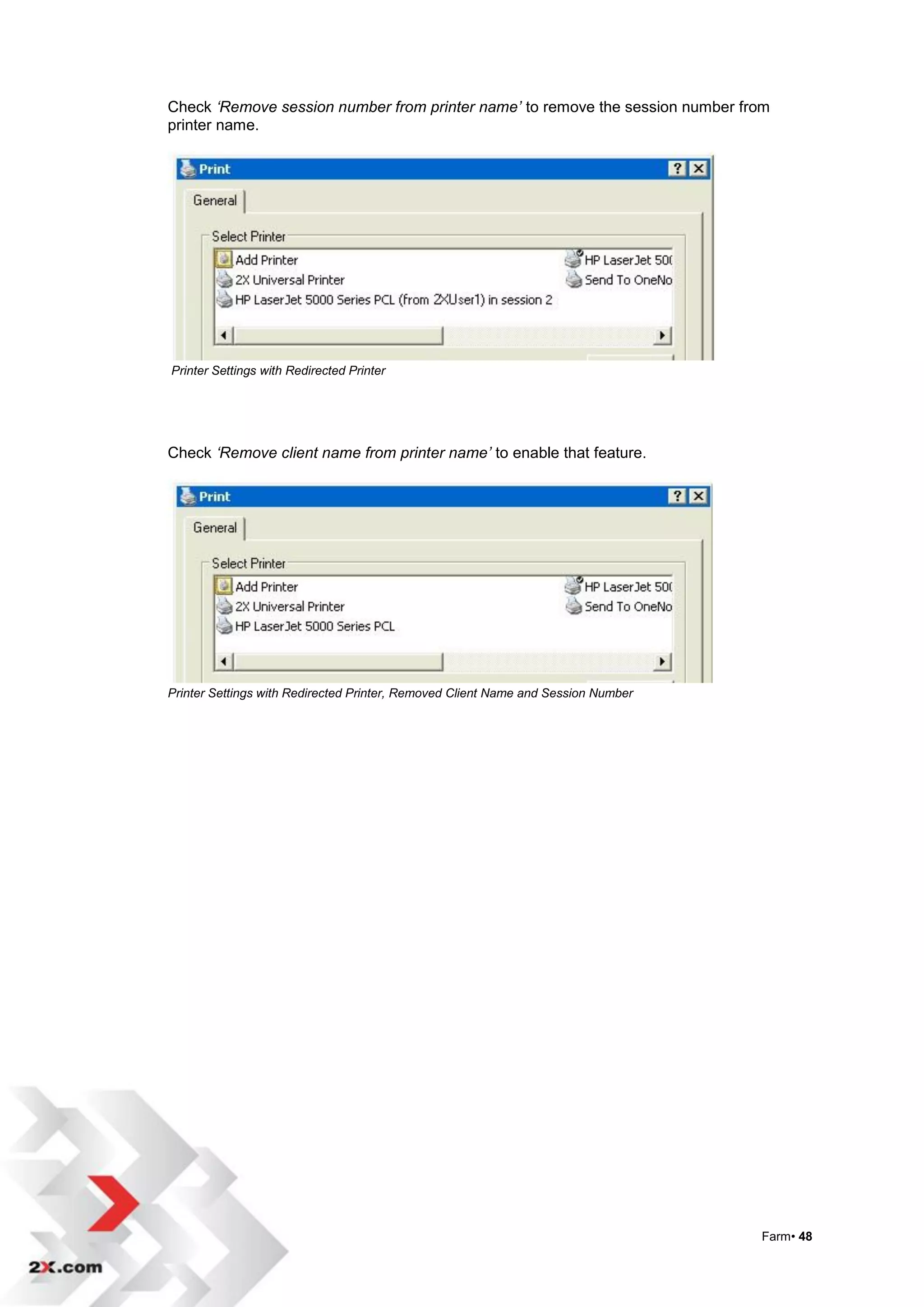 Check ‘Remove session number from printer name’ to remove the session number from
printer name.




Printer Settings with Redirected Printer




Check ‘Remove client name from printer name’ to enable that feature.




Printer Settings with Redirected Printer, Removed Client Name and Session Number




                                                                                   Farm• 48
 