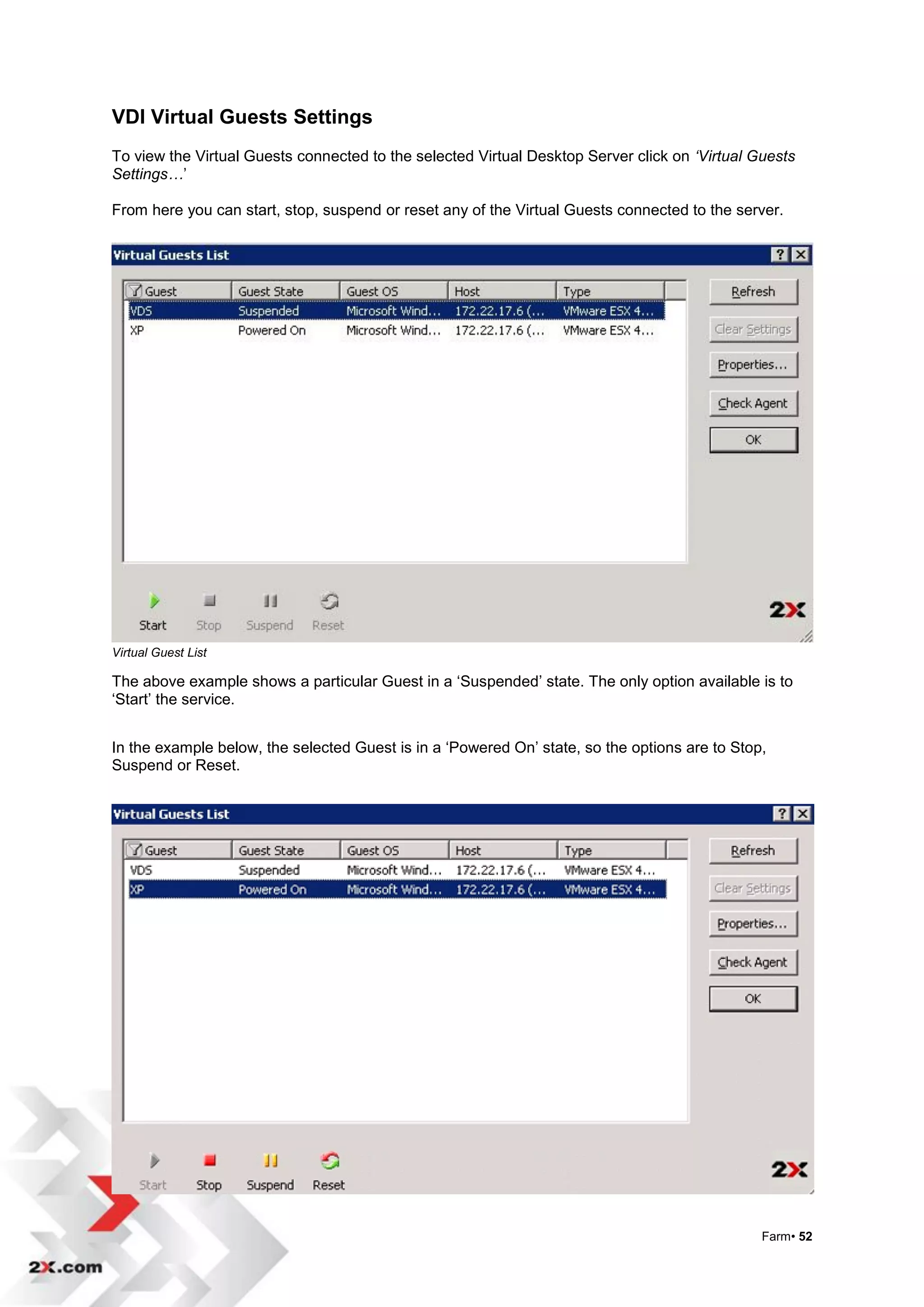 VDI Virtual Guests Settings
To view the Virtual Guests connected to the selected Virtual Desktop Server click on ‘Virtual Guests
Settings…‟

From here you can start, stop, suspend or reset any of the Virtual Guests connected to the server.




Virtual Guest List

The above example shows a particular Guest in a „Suspended‟ state. The only option available is to
„Start‟ the service.


In the example below, the selected Guest is in a „Powered On‟ state, so the options are to Stop,
Suspend or Reset.




                                                                                               Farm• 52
 