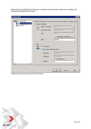 Please refer to the 2XClient For Windows manual for more information about how to configure the
Connection Properties for 2X Client.




Configuring the Connection Properties from the 2X Console




                                                                                          Client• 171
 