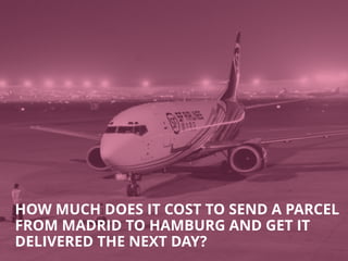 HOW MUCH DOES IT COST TO SEND A PARCEL 
FROM MADRID TO HAMBURG AND GET IT 
DELIVERED THE NEXT DAY? 
 