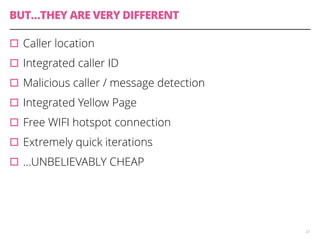 BUT…THEY ARE VERY DIFFERENT 
32 
▫︎Caller location 
▫︎Integrated caller ID 
▫︎Malicious caller / message detection 
▫︎Integrated Yellow Page 
▫︎Free WIFI hotspot connection 
▫︎Extremely quick iterations 
▫︎…UNBELIEVABLY CHEAP 
 