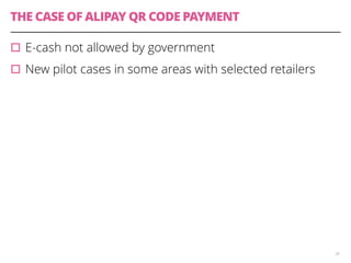 THE CASE OF ALIPAY QR CODE PAYMENT 
36 
▫︎E-cash not allowed by government 
▫︎New pilot cases in some areas with selected retailers 
 