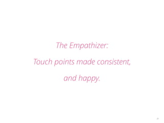 39 
The Empathizer: 
Touch points made consistent, 
and happy. 
 