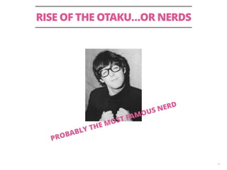 RISE OF THE OTAKU…OR NERDS 
6 
PROBABLY THE MOST FAMOUS NERD 
 