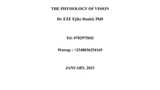THE PHYSIOLOGY OF VISION
Dr. EZE Ejike Daniel, PhD
Tel: 0782975042
Watsap : +2348036254165
JANUARY, 2023
 