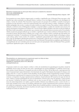 021

SENTIDOS E SIGNIFICADOS DA EDUCAÇÃO FÍSICA ESCOLAR NA PERSPECTIVA DISCENTE
SILVA ASA, EHRENBERG MC.
alinesasilva@gmail.com

Escola de Educação Física e Esporte - USP

Esta pesquisa teve como objetivo mapear quais os sentidos e signiﬁcados que a Educação Física tem para a vida
daqueles que estão concluindo sua educação básica e veriﬁcar se isso tem alguma correlação com abordagens de
ensino e teorias de currículo. Para buscarmos respostas para esta pesquisa foi escolhido o caminho da pesquisa
qualitativa do tipo descritiva e entrevista semiestruturada como meio para coletar os dados. Analisamos o projeto
político pedagógico das escolas e os planos de aulas contidos nos arquivos destas. Para analisar os dados obtidos, foi
utilizado o confronto entre as bibliograﬁas estudadas e o material colhido e a análise de conteúdo como recurso. Os
sujeitos da pesquisa consistiram em 30 alunos do 3º ano do Ensino Médio, divididos entre duas escolas da cidade de
São Paulo, sendo uma pública e uma privada e que cursaram toda a educação básica na mesma escola. Os resultados
obtidos na presente pesquisa indicam que os sentidos e signiﬁcados que os alunos atribuem à Educação Física está
associado ao prazer, diversão, lazer e cuidado com o corpo, e que o esporte é ainda o conteúdo que mais deﬁne esse
componente curricular. O entendimento da Educação Física como cultura corporal, ligada às abordagens críticas
e pós-críticas, ainda é muito restrito. Os sentidos e signiﬁcados apresentados pelos alunos apresentam relações
com o tipo de abordagem utilizada pelos professores, conﬁrmando a ideia de que os currículos são formadores de
identidade. Tendo esse quadro em vista, propomos que uma Educação Física pautada na ampliação, aprofundamento
e ressigniﬁcação de seus conteúdos possa ser um meio para uma apropriação crítica da Educação Física, gerando
experiências signiﬁcativas para a vida dos discentes.

Fundamentos da Educação Física Escolar

XII Seminário de Educação Física Escolar - A prática docente da Educação Física Escolar: da inspiração à ação

022

TRANSFERÊNCIA DE APRENDIZAGEM DA HABILIDADE SAQUE DO TÊNIS DE MESA
DE UM AMBIENTE VIRTUAL PARA O AMBIENTE REAL

PEREIRA CF, SANTOS ES, SILVA VLT, BELLO M.
carlatap@hotmail.com

UNIESP

O presente estudo teve como objetivo veriﬁcar o efeito da transferência de aprendizagem da prática virtual da
habilidade motora saque do tênis de mesa, para a aprendizagem da mesma habilidade no ambiente real de jogo.
Para a prática virtual, utilizamos o Exergame, por meio do Kinect do Xbox 360 da Microsoft, o qual apresenta um
sensor responsável por captar diretamente a movimentação do jogador. Participaram da pesquisa 16 crianças, com
idades entre 09 e 11 anos. Os sujeitos foram divididos em dois grupos: Grupo Experimental e Grupo Controle.
O delineamento experimental foi composto de duas fases: fase de aquisição e transferência. Na fase de aquisição,
somente os integrantes do grupo experimental em ambiente virtual realizaram 200 tentativas de saque do tênis de
mesa. Ambos os grupos participaram do teste de transferência, 24 horas após a fase de aquisição, o qual consistiu
em executar 5 tentativas da tarefa no ambiente real, ou seja, na mesa de tênis. A avaliação desta tarefa foi por
meio da variável dependente erro radial, a qual foi medida a distância (em milímetros) entre o centro do alvo e o
local onde a bolinha tocou a mesa. Os resultados indicaram que o grupo Experimental obteve menores valores de
erro radial em comparação ao grupo Controle. Diante deste resultado, podemos concluir que houve transferência
de aprendizagem intratarefa, decorrente da prática da tarefa saque do tênis de mesa em ambiente virtual para a
realização da tarefa em ambiente real.

Rev Bras Educ Fís Esporte, (São Paulo) 2013 Nov;27 Supl 7:0-0. • 11

 