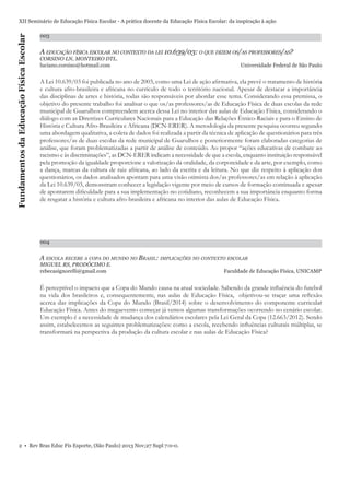 Fundamentos da Educação Física Escolar

XII Seminário de Educação Física Escolar - A prática docente da Educação Física Escolar: da inspiração à ação
003

A EDUCAÇÃO FÍSICA ESCOLAR NO CONTEXTO DA LEI 10.639/03: O QUE DIZEM OS/AS PROFESSORES/AS?
CORSINO LN, MONTEIRO DTL.
luciano.corsino@hotmail.com

Universidade Federal de São Paulo

A Lei 10.639/03 foi publicada no ano de 2003, como uma Lei de ação aﬁrmativa, ela prevê o tratamento de história
e cultura afro-brasileira e africana no currículo de todo o território nacional. Apesar de destacar a importância
das disciplinas de artes e história, todas são responsáveis por abordar esse tema. Considerando essa premissa, o
objetivo do presente trabalho foi analisar o que os/as professores/as de Educação Física de duas escolas da rede
municipal de Guarulhos compreendem acerca dessa Lei no interior das aulas de Educação Física, considerando o
diálogo com as Diretrizes Curriculares Nacionais para a Educação das Relações Étnico-Raciais e para o Ensino de
História e Cultura Afro-Brasileira e Africana (DCN-ERER). A metodologia da presente pesquisa ocorreu segundo
uma abordagem qualitativa, a coleta de dados foi realizada a partir da técnica de aplicação de questionários para três
professores/as de duas escolas da rede municipal de Guarulhos e posteriormente foram elaboradas categorias de
análise, que foram problematizadas a partir de análise de conteúdo. Ao propor “ações educativas de combate ao
racismo e às discriminações”, as DCN-ERER indicam a necessidade de que a escola, enquanto instituição responsável
pela promoção da igualdade proporcione a valorização da oralidade, da corporeidade e da arte, por exemplo, como
a dança, marcas da cultura de raiz africana, ao lado da escrita e da leitura. No que diz respeito à aplicação dos
questionários, os dados analisados apontam para uma visão otimista dos/as professores/as em relação à aplicação
da Lei 10.639/03, demonstram conhecer a legislação vigente por meio de cursos de formação continuada e apesar
de apontarem diﬁculdade para a sua implementação no cotidiano, reconhecem a sua importância enquanto forma
de resgatar a história e cultura afro-brasileira e africana no interior das aulas de Educação Física.

004

A ESCOLA RECEBE A COPA DO MUNDO NO BRASIL: IMPLICAÇÕES NO CONTEXTO ESCOLAR
MIGUEL RS, PRODÓCIMO E.
rebecasignorelli@gmail.com

Faculdade de Educação Física, UNICAMP

É perceptível o impacto que a Copa do Mundo causa na atual sociedade. Sabendo da grande inﬂuência do futebol
na vida dos brasileiros e, consequentemente, nas aulas de Educação Física, objetivou-se traçar uma reﬂexão
acerca das implicações da Copa do Mundo (Brasil/2014) sobre o desenvolvimento do componente curricular
Educação Física. Antes do megaevento começar já vemos algumas transformações ocorrendo no cenário escolar.
Um exemplo é a necessidade de mudança dos calendários escolares pela Lei Geral da Copa (12.663/2012). Sendo
assim, estabelecemos as seguintes problematizações: como a escola, recebendo inﬂuências culturais múltiplas, se
transformará na perspectiva da produção da cultura escolar e nas aulas de Educação Física?

2 • Rev Bras Educ Fís Esporte, (São Paulo) 2013 Nov;27 Supl 7:0-0.

 