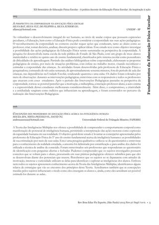 005

A PERSPECTIVA DA CORPOREIDADE NA EDUCAÇÃO FÍSICA ESCOLAR
SILVA BAT, SILVA VLT, DE FILIPPIS A, SILVA JUNIOR GO.
allans3@hotmail.com

UNIESP - SP

Ao vislumbrar o desenvolvimento integral do ser humano, ao invés de anular corpos que possuem expressões
peculiares, a Educação, bem como a Educação Física pode considerar a corporeidade nas suas ações pedagógicas.
O reconhecimento da corporeidade no contexto escolar requer ações que conduzam, tanto ao aluno como ao
professor, criar, tomar decisões, analisar, discutir propor e aplicar ideias. Esse estudo teve como objetivo investigar
a possibilidade das ações pedagógicas da Educação Física serem sustentadas na perspectiva da corporeidade. A
pesquisa foi desenvolvida numa escola da rede pública do Estado de São Paulo, com um grupo de treze alunos
matriculados e retidos no quinto ano do ensino fundamental, classiﬁcados pelo sistema escolar como possuidores
de diﬁculdades de aprendizagem. Partindo das análises bibliográﬁcas sobre corporeidade, elaboraram-se propostas
pedagógicas de ensino, por meio de situações problemas, com ênfase no trabalho motor, visando reconhecer e
estimular a corporeidade das crianças. As atividades foram desenvolvidas pela professora de Educação Física e
pesquisadora, constando de três aulas semanais, de aproximadamente sessenta minutos, fora do período de aula das
crianças, nas dependências na Unidade Escolar, totalizando quarenta e uma aulas. Os dados foram coletados por
meio de observações durantes as intervenções pedagógicas, entrevistas com os responsáveis e todos os professores
que atuavam com esses estudantes. Após o período das Intervenções Pedagógicas pautadas na perspectiva da
corporeidade, tornou-se possível perceber que a motivação, a indisciplina, a interação professor-aluno, a auto-estima
e a expressividade desses estudantes melhoraram consideravelmente. Além disso, o compromisso, a criatividade
e a assiduidade surgiram como indícios que inﬂuenciam na aprendizagem, e foram construídos no percurso da
realização das Intervenções Pedagógicas.

Fundamentos da Educação Física Escolar

XII Seminário de Educação Física Escolar - A prática docente da Educação Física Escolar: da inspiração à ação

006

CONCEPÇÕES DOS PROFESSORES DE EDUCAÇÃO FÍSICA ACERCA DA INTELIGÊNCIA HUMANA
SOUZA APA, NISTA-PICCOLO VL, DAVID TG.
andrezzasouza@hotmail.com

Universidade Federal do Triângulo Mineiro; FAPEMIG

A Teoria das Inteligências Múltiplas nos oferece a possibilidade de compreender o comportamento corporal como
manifestação do potencial de inteligência humana, permitindo a interpretação das ações motoras como expressão
da capacidade humana em sua totalidade. O objetivo geral deste estudo é levantar as concepções apresentadas pelos
professores de Educação Física do 5º ano do ensino fundamental acerca da inteligência humana e as possibilidades
de sua estimulação por meio de suas aulas. Esta é uma pesquisa qualitativa e utilizou-se de questionários e entrevistas
para o conhecimento da realidade estudada, a amostra foi delimitada por estratiﬁcação e para análise dos dados foi
utilizada a técnica de análise de conteúdo. Foram entrevistados seis professores que responderam ao questionário
de identiﬁcação com perguntas abertas e fechadas. Pudemos compreender que os sujeitos investigados possuem
conceitos que se voltam para o aluno, procurando em suas práticas pedagógicas oferecer subsídios para que eles
se desenvolvam diante dos potenciais que trazem. Percebemos que os sujeitos ao se depararem com atitudes de
motivação, interesse e curiosidade utilizam-se delas para identiﬁcar e explorar as inteligências dos alunos. Embora
nem todos os sujeitos apresentem conhecimento acerca da Teoria das Inteligências Múltiplas, identiﬁcamos alguns
relatos de estratégias que vão ao encontro dos princípios desta Teoria. Acreditamos também que as concepções
trazidas pelos sujeitos inﬂuenciam o modo como eles enxergam os alunos e, ainda, como eles acreditam ser possível
estimulá-los durante as aulas..

Rev Bras Educ Fís Esporte, (São Paulo) 2013 Nov;27 Supl 7:0-0. • 3

 