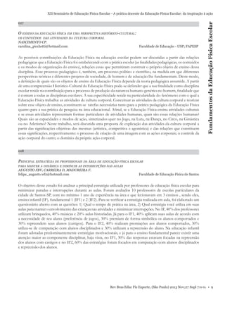 017

O ENSINO DA EDUCAÇÃO FÍSICA EM UMA PERSPECTIVA HISTÓRICO-CULTURAL:
OS CONTEÚDOS DAS ATIVIDADES DA CULTURA CORPORAL

NASCIMENTO CP.
carolina_picchetti@hotmail.com

Faculdade de Educação - USP; FAPESP

As possíveis contribuições da Educação Física na educação escolar podem ser discutidas a partir das relações
pedagógicas que a Educação Física foi estabelecendo com a prática escolar (as ﬁnalidades pedagógicas, os conteúdos
e os modos de organização do ensino), relações essas que permitiram construir o próprio objeto de ensino dessa
disciplina. Esse processo pedagógico é, também, um processo político e cientíﬁco, na medida em que diferentes
perspectivas teóricas e diferentes projetos de sociedade, de homem e de educação lhe fundamentam. Deste modo,
a deﬁnição de quais são os objetos de ensino da Educação Física depende da teoria pedagógica assumida. A partir
de uma compreensão Histórico-Cultural da Educação Física pode-se defender que a sua ﬁnalidade como disciplina
escolar reside na contribuição para o processo de produção da natureza humano-genérica no homem, ﬁnalidade que
é comum a todas as disciplinas escolares. A sua especiﬁcidade reside na particularidade do fenômeno com o qual a
Educação Física trabalha: as atividades da cultura corporal. Conceituar as atividades da cultura corporal e teorizar
sobre esse objeto de ensino, constituem-se tarefas necessárias tanto para a prática pedagógica da Educação Física
quanto para a sua prática de pesquisa na área educacional. Aﬁnal, se a Educação Física ensina atividades culturais
e se essas atividades representam formas particulares de atividades humanas, quais são essas relações humanas?
Quais são as capacidades e modos de ação, sintetizados quer no Jogo, na Luta, na Dança, no Circo, na Ginástica
ou no Atletismo? Neste trabalho, será discutida uma proposta de explicação das atividades da cultura corporal a
partir das signiﬁcações objetivas das mesmas (artística, competitiva e agonística) e das relações que constituem
essas signiﬁcações, respectivamente: o processo de criação de uma imagem com as ações corporais; o controle da
ação corporal do outro; o domínio da própria ação corporal.

Fundamentos da Educação Física Escolar

XII Seminário de Educação Física Escolar - A prática docente da Educação Física Escolar: da inspiração à ação

018

PRINCIPAL ESTRATÉGIA DE PROFISSIONAIS DA ÁREA DE EDUCAÇÃO FÍSICA ESCOLAR
PARA MANTER A DINÂMICA E DIMINUIR AS INTERRUPÇÕES NAS AULAS

AUGUSTO FBV, CARREIRA D, MADUREIRA F.
felipe_augusto.wf2@hotmail.com

Faculdade de Educação Física de Santos

O objetivo desse estudo foi analisar a principal estratégia utilizada por professores de educação física escolar para
minimizar paradas e interrupções durante as aulas. Foram avaliados 10 professores de escolas particulares da
cidade de Santos-SP, com no mínimo 1 ano de experiência na área e que lecionavam em 3 ensinos , sendo eles,
ensino infantil (IF), fundamental 1 (IF1) e 2 (IF2). Para se veriﬁcar a estratégia realizada em aula, foi elaborado um
questionário aberto com as questões: 1) Qual o tempo de prática na área, 2) Qual estratégia você utiliza em suas
aulas para manter o envolvimento das crianças nas atividades e minimizar interrupções. No IF, 40% dos professores
utilizam brinquedos, 40% músicas e 20% aulas historiadas. Já para o IF1, 40% aplicam suas aulas de acordo com
a necessidade de seu aluno (preferência de jogos), 30% premiam de forma simbólica os alunos comportados e
30% repreendem seus alunos (castigos). Para o IF2, 40% realizam premiações aos alunos comportados, 30%
utiliza-se de comparação com alunos disciplinados e 30% utilizam a repreensão do aluno. Na educação infantil
foram adotadas predominantemente estratégias motivacionais, e já para o ensino fundamental parece existir uma
atenção maior ao componente disciplinar, haja vista, no IF1, 30% das respostas estavam focadas na repreensão
dos alunos com castigos e no IF2, 60% das estratégias foram focados em comparação com alunos disciplinados
e repreensão dos alunos.

Rev Bras Educ Fís Esporte, (São Paulo) 2013 Nov;27 Supl 7:0-0. • 9

 