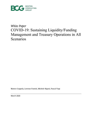 White Paper
COVID-19: Sustaining Liquidity/Funding
Management and Treasury Operations in All
Scenarios
Matteo Coppola, Lorenzo Fantini, Michele Rigoni, Pascal Vogt
March 2020
 