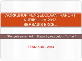 WORKSHOP PENGELOLAAN RAPORT 
KURIKULUM 2013 
BERBASIS EXCEL 
“Penyelesai-an Adm. Raport yang belum Tuntas” 
TEAM KUR - 2014 
 