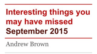 Interesting things you
may have missed
September 2015
Andrew Brown
 