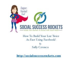 http://socialsuccessrockets.com
By !
Sally Cevasco
How To Build Your List Twice !
As Fast Using Facebook!
 