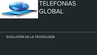 TELEFONIAS
GLOBAL
EVOLUCIÓN DE LA TECNOLOGÍA
 