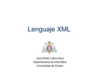 Lenguaje XML 
Jose Emilio Labra Gayo 
Departamento de Informática 
Universidad de Oviedo 
 
