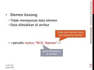 TeknikInformatika-UniversitasIslamIndonesia
• Elemen kosong
• Tidak mempunyai data elemen
• Data diletakkan di atribut
• <penulis nama=“M.D. Hansen”/>
21/03/2013
Layanan Web
17
Data diletakkan
di atribut
Tidak ada elemen data,
tag langsung ditutup
 