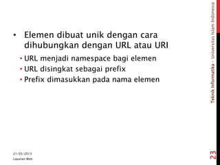 TeknikInformatika-UniversitasIslamIndonesia
• Elemen dibuat unik dengan cara
dihubungkan dengan URL atau URI
• URL menjadi namespace bagi elemen
• URL disingkat sebagai prefix
• Prefix dimasukkan pada nama elemen
21/03/2013
Layanan Web
23
 
