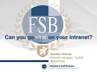 Can you go viral on your intranet? 
Ayesha Graves 
Intranet manager, ‘myfsb’ 
@ayemorg 
 