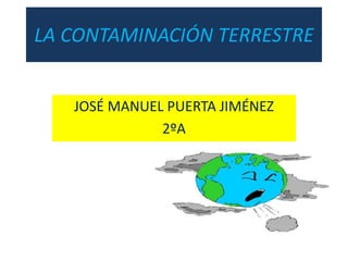 LA CONTAMINACIÓN TERRESTRE
JOSÉ MANUEL PUERTA JIMÉNEZ
2ºA
 