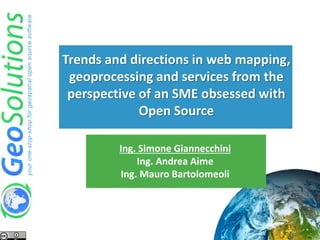 Ing. Simone Giannecchini
Ing. Andrea Aime
Ing. Mauro Bartolomeoli
Trends and directions in web mapping,
geoprocessing and services from the
perspective of an SME obsessed with
Open Source
 