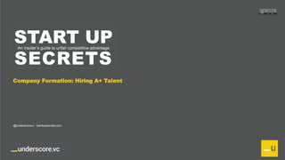 Proprietary and Confidential
START UP
SECRETS
An insider’s guide to unfair competitive advantage
Company Formation: Hiring A+ Talent
@underscorevc startupsecrets.com
 