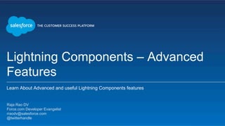 Lightning Components – Advanced
Features
Learn About Advanced and useful Lightning Components features
​ Raja Rao DV
​ Force.com Developer Evangelist
​ rraodv@salesforce.com
​ @twitterhandle
​ 
 