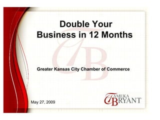 WELCOME Double Your Business in 12 Months Greater Kansas City Chamber of Commerce May 27, 2009 