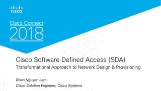 © 2017 Cisco and/or its affiliates. All rights reserved. Cisco Confidential
Cisco Software Defined Access (SDA)
Transformational Approach to Network Design & Provisioning
Doan Nguyen Lam
Cisco Solution Engineer, Cisco Systems
 