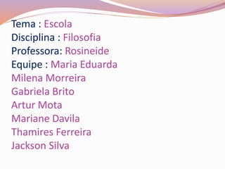 Tema : Escola
Disciplina : Filosofia
Professora: Rosineide
Equipe : Maria Eduarda
Milena Morreira
Gabriela Brito
Artur Mota
Mariane Davila
Thamires Ferreira
Jackson Silva
 