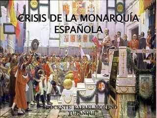 CRISIS DE LA MONARQUÍA
ESPAÑOLA
DOCENTE: RAFAEL MORENO
YUPANQUI
 