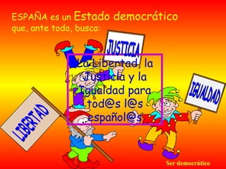 ESPAÑA es un Estado      democrático
que, ante todo, busca:



              La Libertad, la
               Justicia y la
              Igualdad para
                tod@s l@s
                español@s


                                 Ser democrático
 